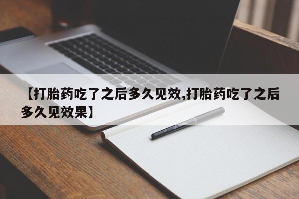 药流药【打胎药吃了之后多久见效,打胎药吃了之后多久见效果】