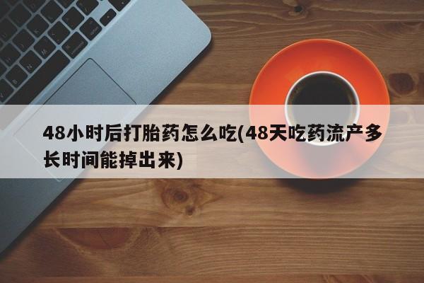 药流药48小时后打胎药怎么吃(48天吃药流产多长时间能掉出来)