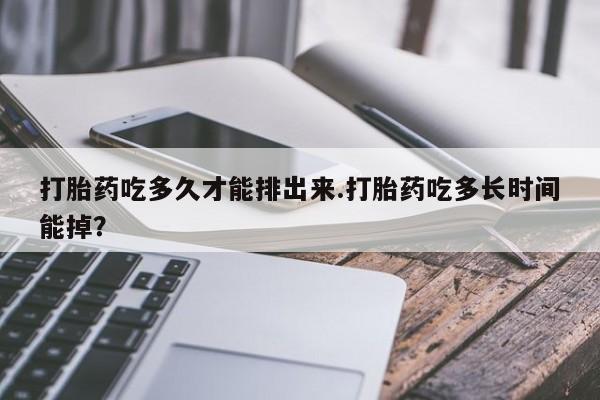 药流药打胎药吃多久才能排出来.打胎药吃多长时间能掉？