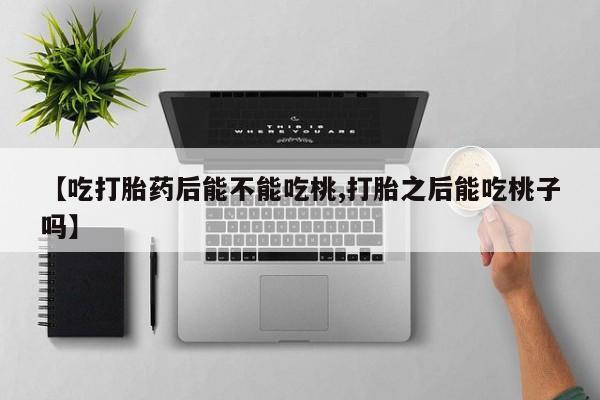 药流药【吃打胎药后能不能吃桃,打胎之后能吃桃子吗】