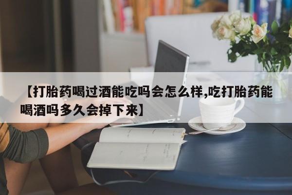 药流药【打胎药喝过酒能吃吗会怎么样,吃打胎药能喝酒吗多久会掉下来】