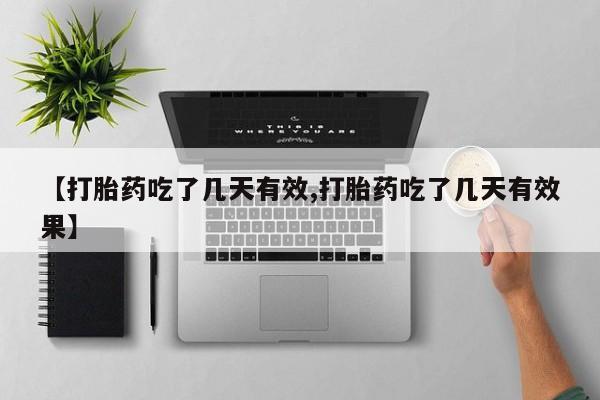 药流药【打胎药吃了几天有效,打胎药吃了几天有效果】