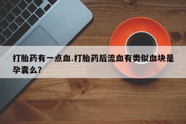 药流药打胎药有一点血.打胎药后流血有类似血块是孕囊么？