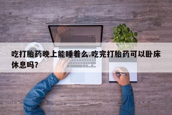药流药吃打胎药晚上能睡着么.吃完打胎药可以卧床休息吗？