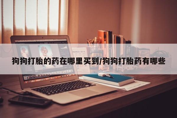 药流药狗狗打胎的药在哪里买到/狗狗打胎药有哪些