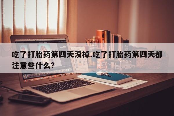 药流药吃了打胎药第四天没掉.吃了打胎药第四天都注意些什么？