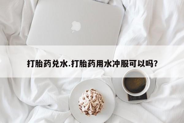药流药打胎药兑水.打胎药用水冲服可以吗？