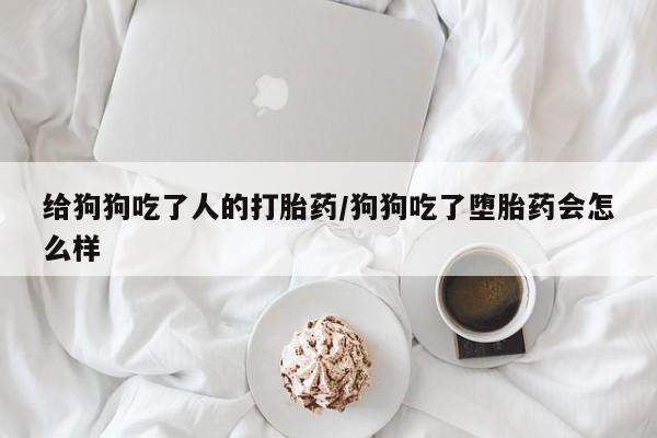 药流药给狗狗吃了人的打胎药/狗狗吃了堕胎药会怎么样