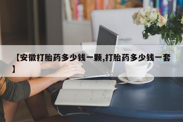 药流药【安徽打胎药多少钱一颗,打胎药多少钱一套】