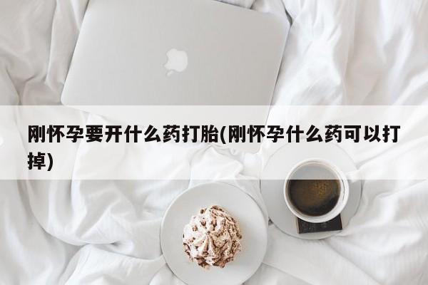 药流药刚怀孕要开什么药打胎(刚怀孕什么药可以打掉)