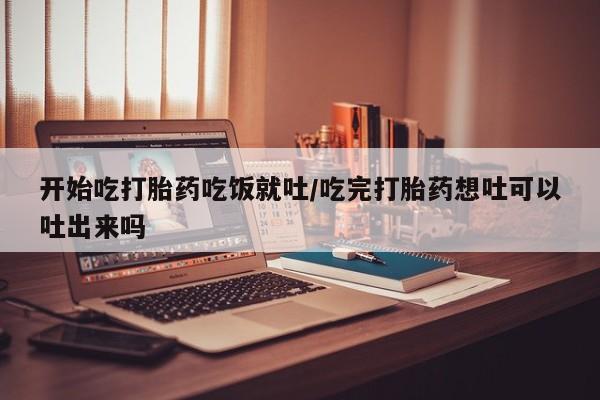 药流药开始吃打胎药吃饭就吐/吃完打胎药想吐可以吐出来吗