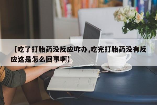 药流药【吃了打胎药没反应咋办,吃完打胎药没有反应这是怎么回事啊】