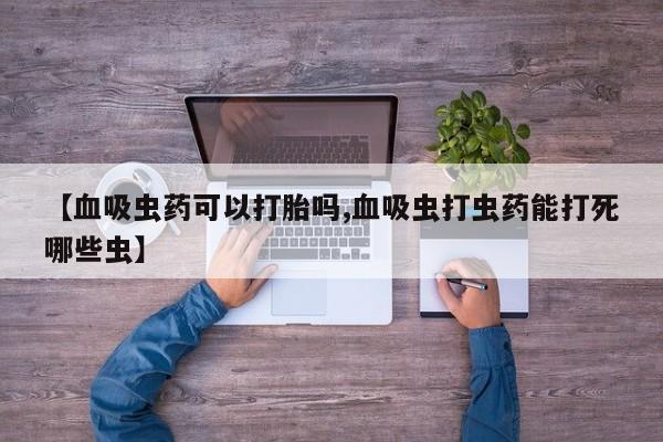 药流药【血吸虫药可以打胎吗,血吸虫打虫药能打死哪些虫】