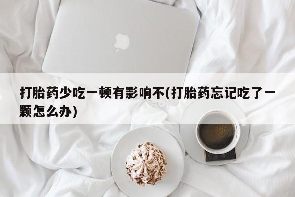 药流药打胎药少吃一顿有影响不(打胎药忘记吃了一颗怎么办)