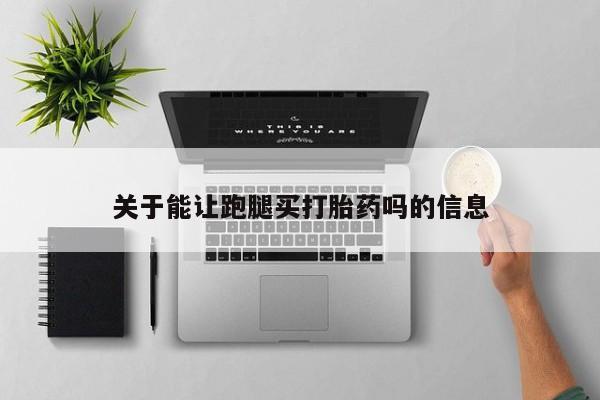 药流药关于能让跑腿买打胎药吗的信息