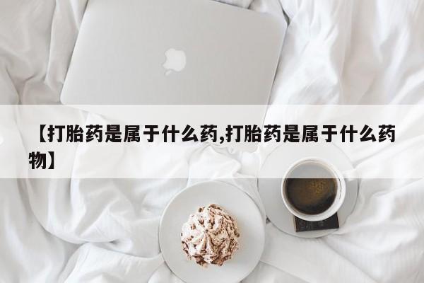 药流药【打胎药是属于什么药,打胎药是属于什么药物】