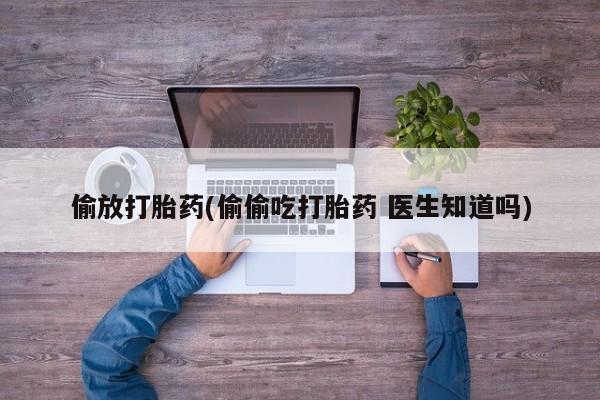 药流药偷放打胎药(偷偷吃打胎药 医生知道吗)