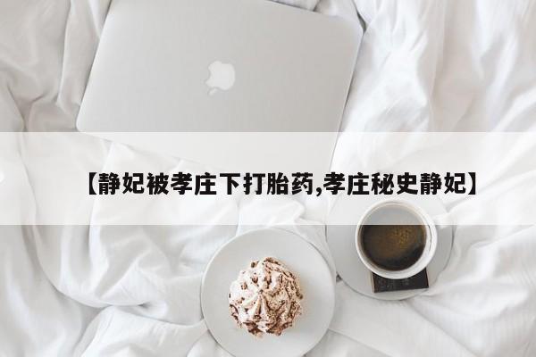 药流药【静妃被孝庄下打胎药,孝庄秘史静妃】