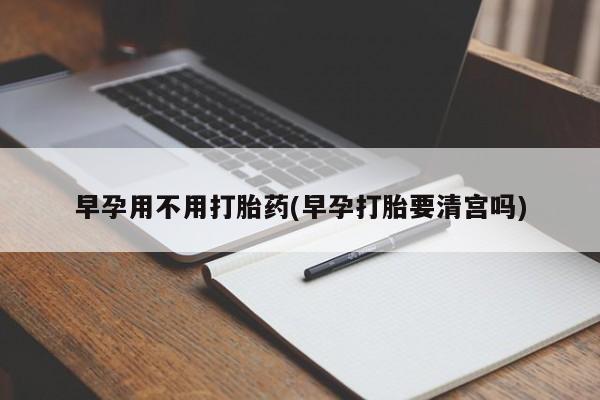 药流药早孕用不用打胎药(早孕打胎要清宫吗)
