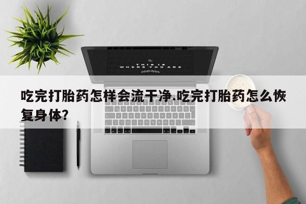 药流药吃完打胎药怎样会流干净.吃完打胎药怎么恢复身体？