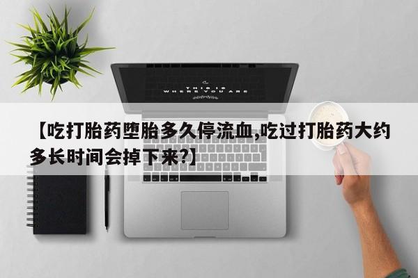 药流药【吃打胎药堕胎多久停流血,吃过打胎药大约多长时间会掉下来?】