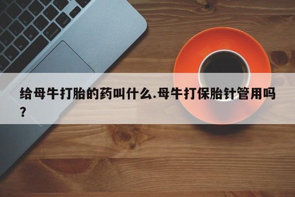 药流药给母牛打胎的药叫什么.母牛打保胎针管用吗？