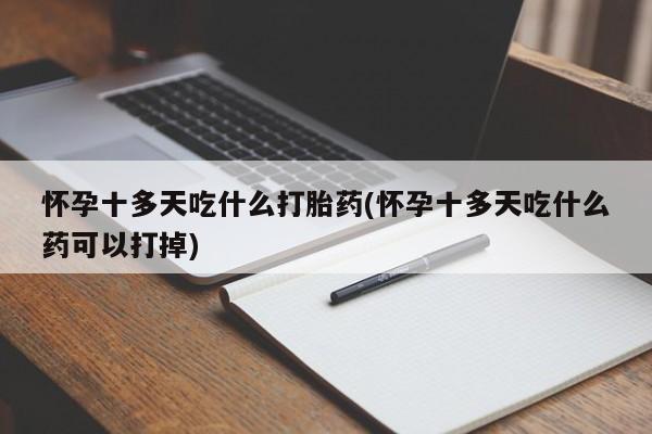 药流药怀孕十多天吃什么打胎药(怀孕十多天吃什么药可以打掉)
