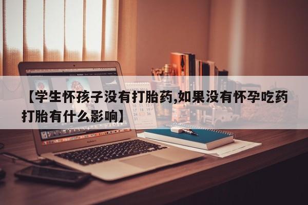 药流药【学生怀孩子没有打胎药,如果没有怀孕吃药打胎有什么影响】