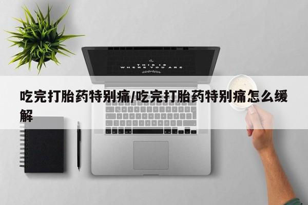 药流药吃完打胎药特别痛/吃完打胎药特别痛怎么缓解