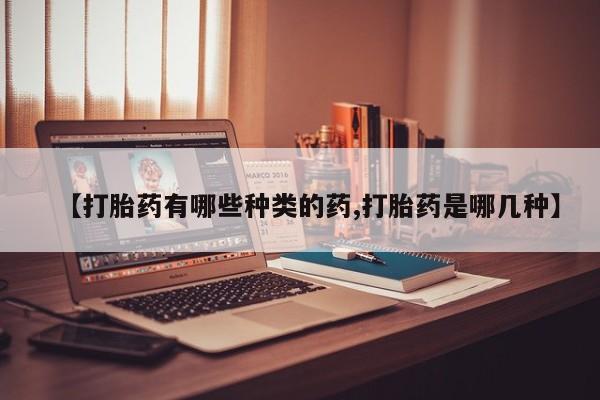药流药【打胎药有哪些种类的药,打胎药是哪几种】