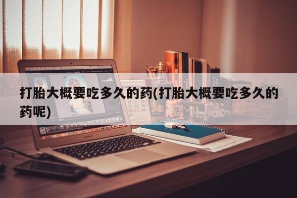药流药打胎大概要吃多久的药(打胎大概要吃多久的药呢)