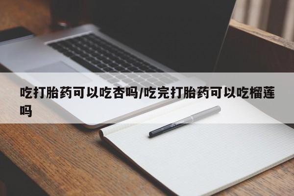 药流药吃打胎药可以吃杏吗/吃完打胎药可以吃榴莲吗