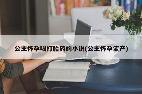 药流药公主怀孕喝打胎药的小说(公主怀孕流产)