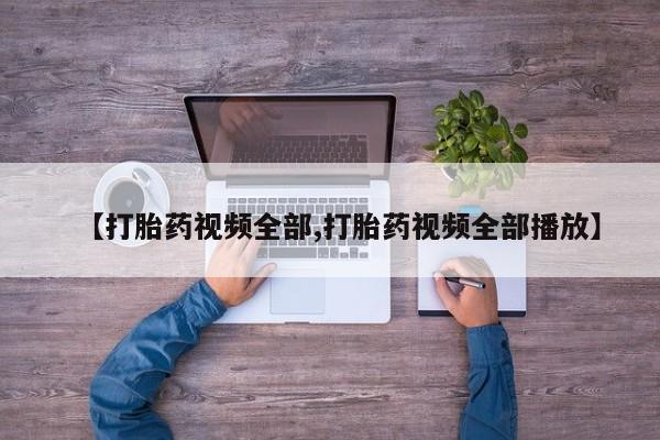 药流药【打胎药视频全部,打胎药视频全部播放】