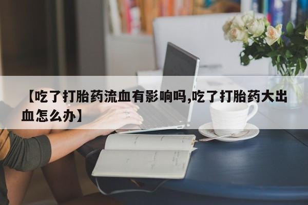 药流药【吃了打胎药流血有影响吗,吃了打胎药大出血怎么办】