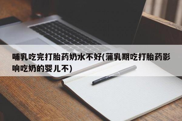 药流药哺乳吃完打胎药奶水不好(蒲乳期吃打胎药影响吃奶的婴儿不)