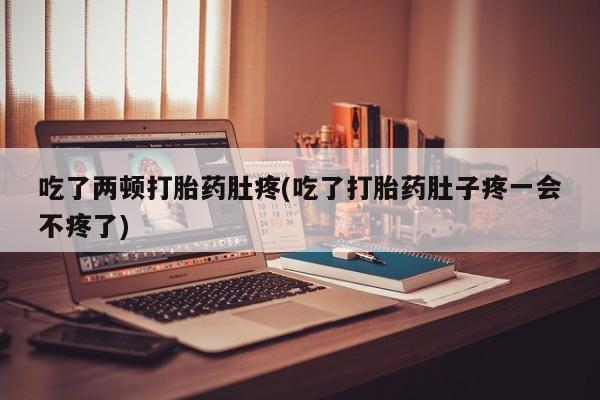 药流药吃了两顿打胎药肚疼(吃了打胎药肚子疼一会不疼了)