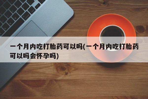 药流药一个月内吃打胎药可以吗(一个月内吃打胎药可以吗会怀孕吗)