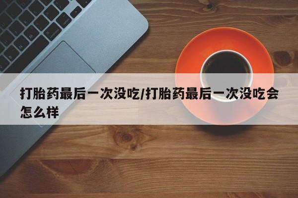 药流药打胎药最后一次没吃/打胎药最后一次没吃会怎么样