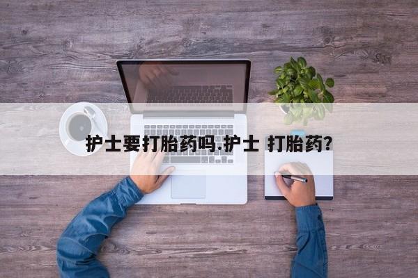 药流药护士要打胎药吗.护士 打胎药？