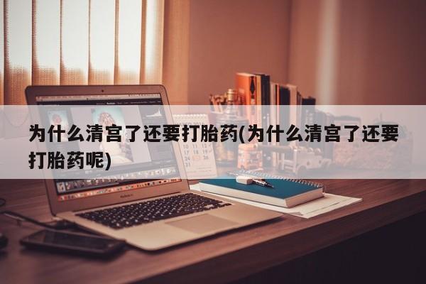 药流药为什么清宫了还要打胎药(为什么清宫了还要打胎药呢)