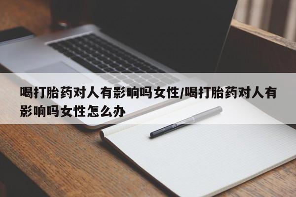 药流药喝打胎药对人有影响吗女性/喝打胎药对人有影响吗女性怎么办