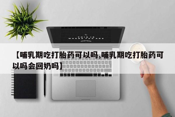 药流药【哺乳期吃打胎药可以吗,哺乳期吃打胎药可以吗会回奶吗】