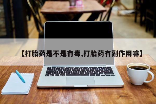 药流药【打胎药是不是有毒,打胎药有副作用嘛】
