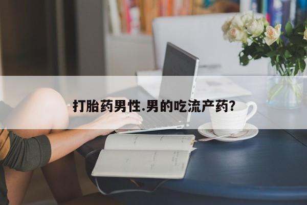 药流药打胎药男性.男的吃流产药？