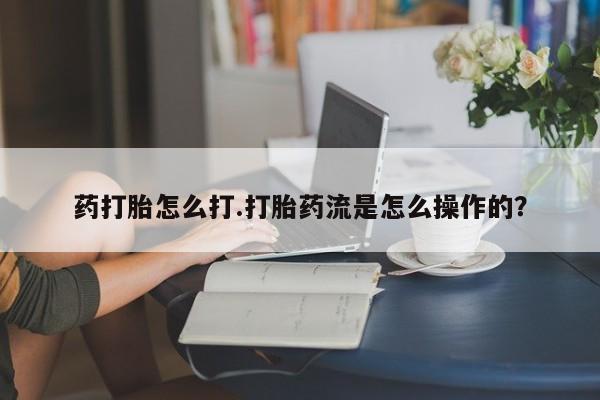 药流药药打胎怎么打.打胎药流是怎么操作的？