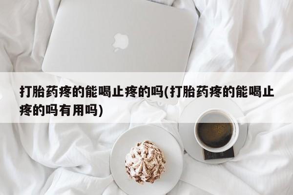 药流药打胎药疼的能喝止疼的吗(打胎药疼的能喝止疼的吗有用吗)