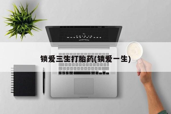 药流药锁爱三生打胎药(锁爱一生)