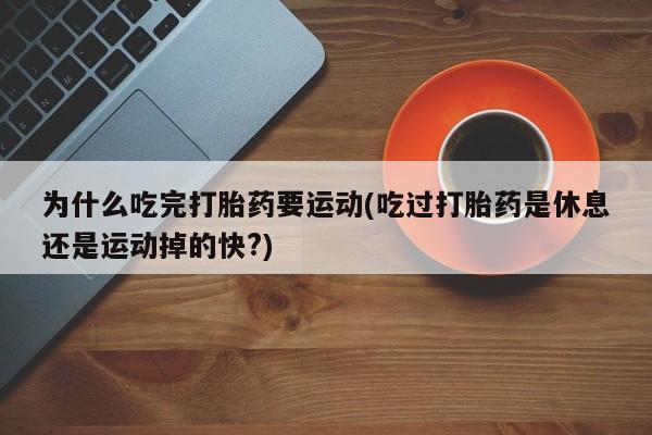 药流药为什么吃完打胎药要运动(吃过打胎药是休息还是运动掉的快?)
