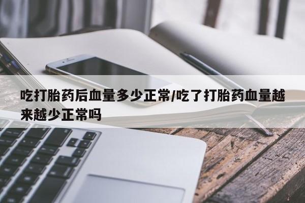 药流药吃打胎药后血量多少正常/吃了打胎药血量越来越少正常吗
